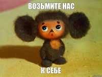 ВОЗЬМИТЕ НАС К СЕБЕ