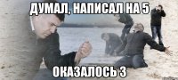 ДУМАЛ, НАПИСАЛ НА 5 ОКАЗАЛОСЬ 3