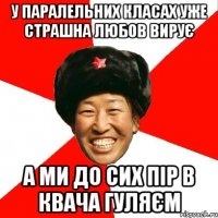 у паралельних класах уже страшна любов вирує а ми до сих пір в квача гуляєм