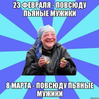 23 февраля - повсюду пьяные мужики 8 марта - повсюду пьяные мужики