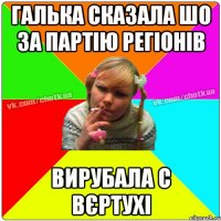 ГАЛЬКА СКАЗАЛА ШО ЗА ПАРТІЮ РЕГІОНІВ ВИРУБАЛА С ВЄРТУХІ