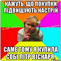 Кажуть, що покупки підвищують настрій Саме тому я купила собі літр віскаря.