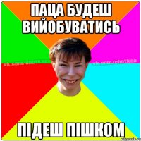 Паца будеш вийобуватись підеш пішком