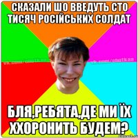 Сказали шо введуть сто тисяч російських солдат Бля,ребята,де ми їх ххоронить будем?