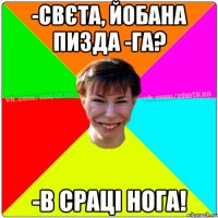 -Свєта, йобана пизда -Га? -В срацi нога!