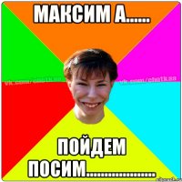 Максим а...... пойдем посим...................