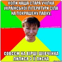 Коли наша стара учілка української літератури сіла на покрашену лавку, совсєм на вірші Шевченка лилися з її писка