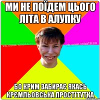 ми не поїдем цього літа в алупку бо крим забирає якась крємльовська простітутка