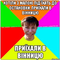 хотіли з малою під'їхать до остановки, приїхали в Вінницю приїхали в Вінницю