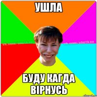 Ушла буду кагда вірнусь