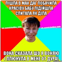 Пішла в мак даг побачила красіву бабу підійшла спитала як діла вона сказала шо я воняю і плюнула в мене от дура!