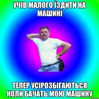 учів малого їздити на машині тепер усірозбігаються коли бачать мою машину