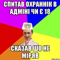 спитав охраннік в адміні чи є 18 сказав шо не міряв