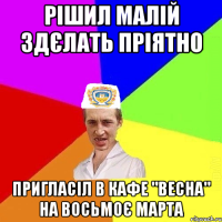 рішил малій здєлать пріятно пригласіл в кафе "весна" на восьмоє марта