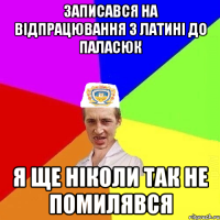 ЗАПИСАВСЯ НА ВІДПРАЦЮВАННЯ З ЛАТИНІ ДО ПАЛАСЮК Я ЩЕ НІКОЛИ ТАК НЕ ПОМИЛЯВСЯ