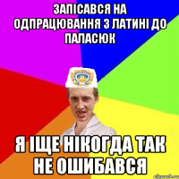 ЗАПІСАВСЯ НА ОДПРАЦЮВАННЯ З ЛАТИНІ ДО ПАЛАСЮК Я ІЩЕ НІКОГДА ТАК НЕ ОШИБАВСЯ