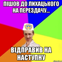 Пішов до Лихацького на перездачу... відправив на наступну