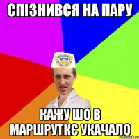 спізнився на пару кажу шо в маршруткє укачало