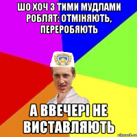 шо хоч з тими мудлами роблят: отміняють, переробяють а ввечері не виставляють