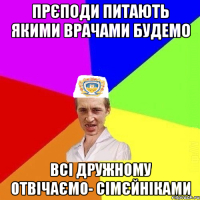 прєподи питають якими врачами будемо всі дружному отвічаємо- сімєйніками