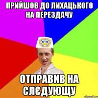 прийшов до лихацького на перездачу отправив на слєдующу