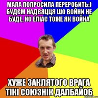 Мала попросила переробить:) Будєм надєяцця шо войни не буде, но еліас тоже як война Хуже заклятого врага тікі союзнік далбайоб