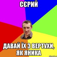 Сєрий Давай їх з вертухи, як Яника