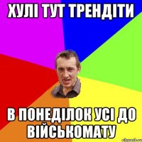 ХУЛІ ТУТ ТРЕНДІТИ В ПОНЕДІЛОК УСІ ДО ВІЙСЬКОМАТУ