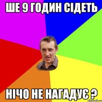 ше 9 годин сідеть нічо не нагадує ?