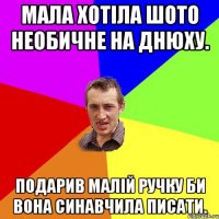 Мала хотіла шото необичне на днюху. Подарив малій ручку би вона синавчила писати.