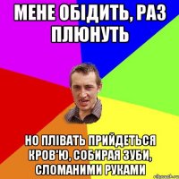 мене обідить, раз плюнуть но плівать прийдеться кров'ю, собирая зуби, сломаними руками