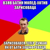 взяв батин мопед-хотив зарисоваца зарисовався.тепер думаю як от бати зашифроваця