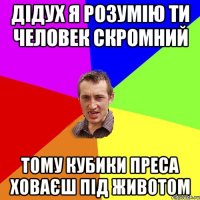 дідух я розумію ти человек скромний тому кубики преса ховаєш під животом