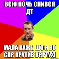 всю ночь снився дт мала каже, шо я во снє крутив вєртухі