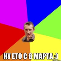  ну ето с 8 марта :)