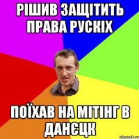 РІШИВ ЗАЩІТИТЬ ПРАВА РУСКІХ ПОЇХАВ НА МІТІНГ В ДАНЄЦК