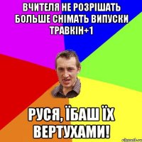 Вчителя не розрiшать больше снiмать випуски Травкiн+1 Руcя, їбаш їх вертухами!