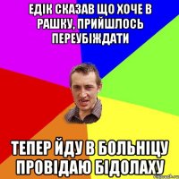 Едік сказав що хоче в рашку, прийшлось переубіждати тепер йду в больніцу провідаю бідолаху