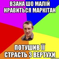 взана шо малій нравиться Маркітан потушив її страсть з вертухи