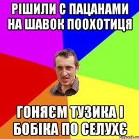 РІШИЛИ С ПАЦАНАМИ НА ШАВОК ПООХОТИЦЯ ГОНЯЄМ ТУЗИКА І БОБІКА ПО СЕЛУХЄ