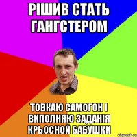 РІШИВ СТАТЬ ГАНГСТЕРОМ ТОВКАЮ САМОГОН І ВИПОЛНЯЮ ЗАДАНІЯ КРЬОСНОЙ БАБУШКИ