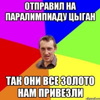 отправил на паралимпиаду цыган так они все золото нам привезли