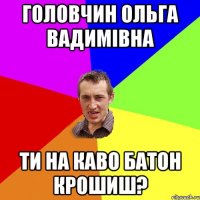 Головчин Ольга Вадимівна ти на каво батон крошиш?