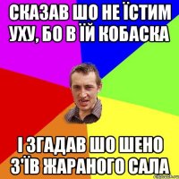 сказав шо не їстим уху, бо в їй кобаска і згадав шо шено з'їв жараного сала