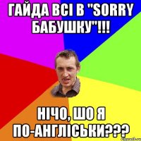 ГАЙДА ВСІ В "SORRY БАБУШКУ"!!! НІЧО, ШО Я ПО-АНГЛІСЬКИ???