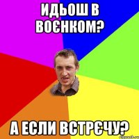 Идьош в воєнком? А если встрєчу?