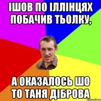 ішов по Іллінцях побачив тьолку, а оказалось шо то таня діброва