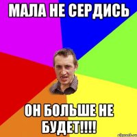 Мала не сердись он больше не будет!!!!