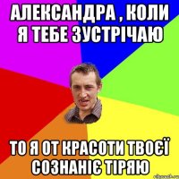 Александра , коли я тебе зустрічаю То я от красоти твоєї сознаніє тіряю