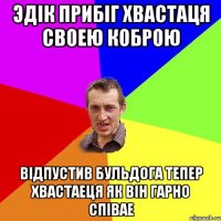 эдік прибіг хвастаця своею коброю відпустив бульдога тепер хвастаеця як він гарно співае